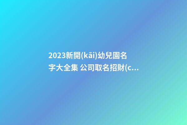 2023新開(kāi)幼兒園名字大全集 公司取名招財(cái)旺運(yùn)-名學(xué)網(wǎng)-第1張-公司起名-玄機(jī)派